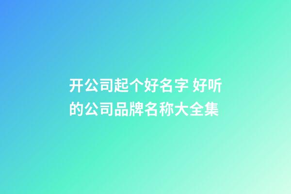 开公司起个好名字 好听的公司品牌名称大全集-第1张-公司起名-玄机派